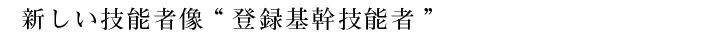 新しい技能者像“登録基幹技能者”